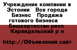 Учреждение компании в Эстонии - Все города Бизнес » Продажа готового бизнеса   . Башкортостан респ.,Караидельский р-н